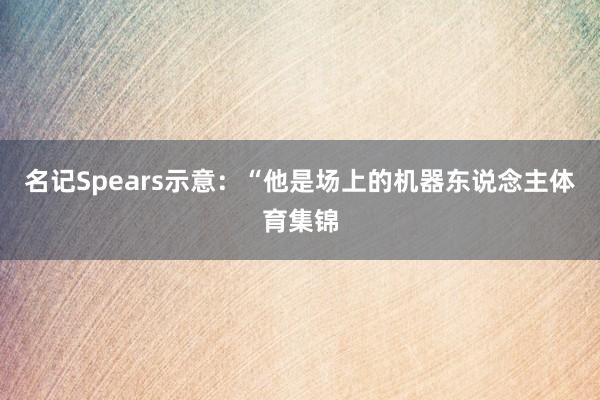名记Spears示意：“他是场上的机器东说念主体育集锦