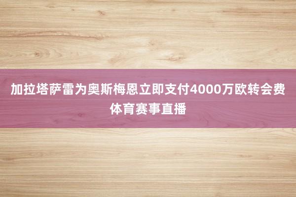 加拉塔萨雷为奥斯梅恩立即支付4000万欧转会费体育赛事直播