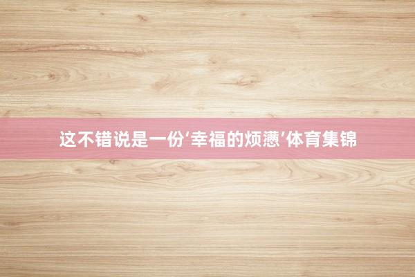 这不错说是一份‘幸福的烦懑’体育集锦