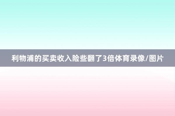 利物浦的买卖收入险些翻了3倍体育录像/图片