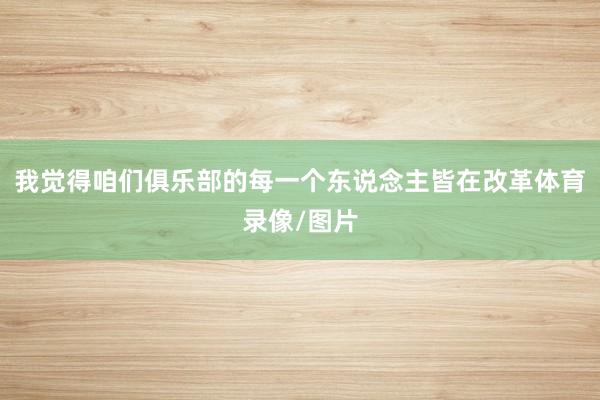 我觉得咱们俱乐部的每一个东说念主皆在改革体育录像/图片