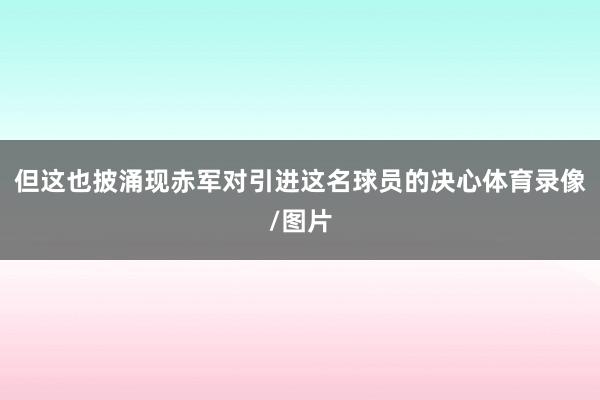 但这也披涌现赤军对引进这名球员的决心体育录像/图片