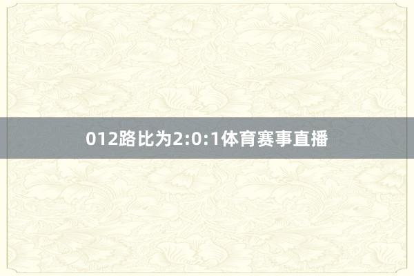 012路比为2:0:1体育赛事直播