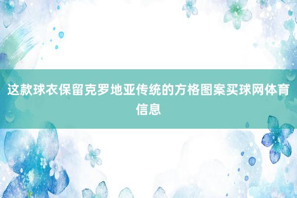 这款球衣保留克罗地亚传统的方格图案买球网体育信息