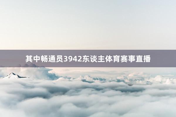 其中畅通员3942东谈主体育赛事直播