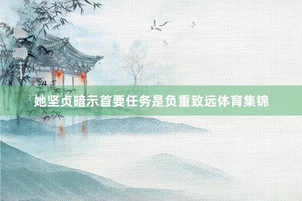 她坚贞暗示首要任务是负重致远体育集锦