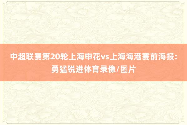 中超联赛第20轮上海申花vs上海海港赛前海报：勇猛锐进体育录像/图片