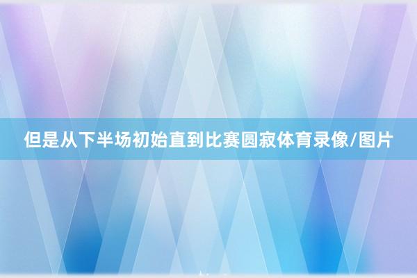 但是从下半场初始直到比赛圆寂体育录像/图片