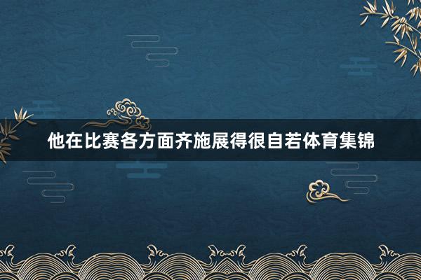 他在比赛各方面齐施展得很自若体育集锦