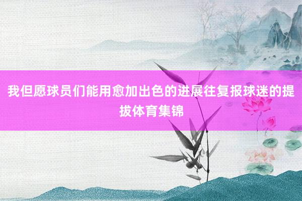 我但愿球员们能用愈加出色的进展往复报球迷的提拔体育集锦