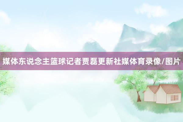 媒体东说念主篮球记者贾磊更新社媒体育录像/图片
