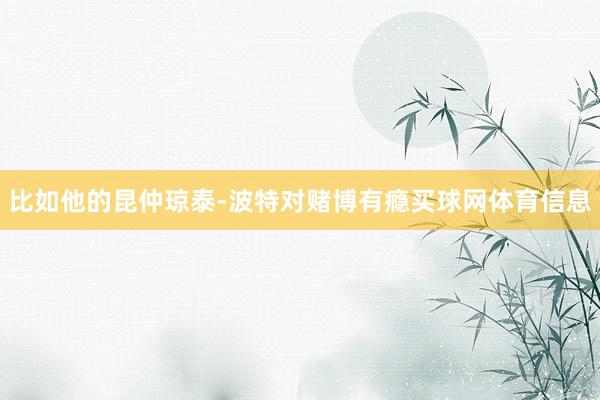 比如他的昆仲琼泰-波特对赌博有瘾买球网体育信息