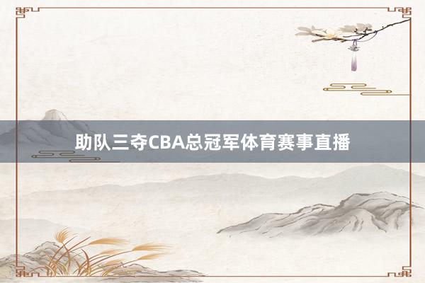助队三夺CBA总冠军体育赛事直播