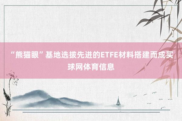 “熊猫眼”基地选拔先进的ETFE材料搭建而成买球网体育信息