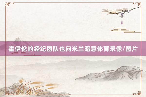 霍伊伦的经纪团队也向米兰暗意体育录像/图片