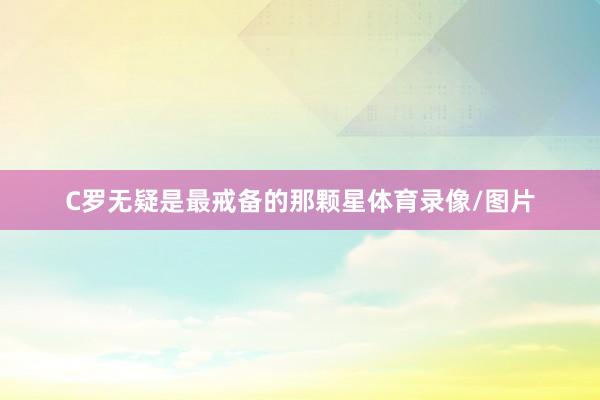 C罗无疑是最戒备的那颗星体育录像/图片
