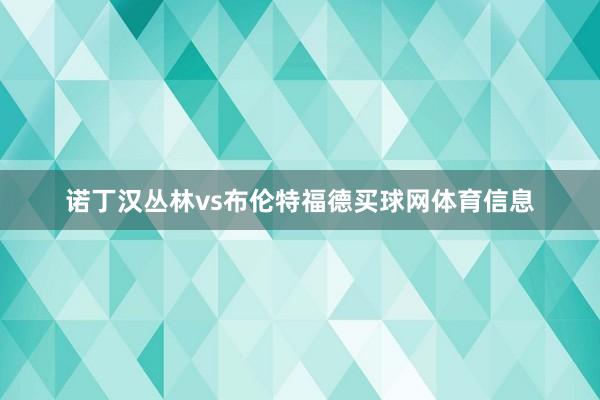 诺丁汉丛林vs布伦特福德买球网体育信息