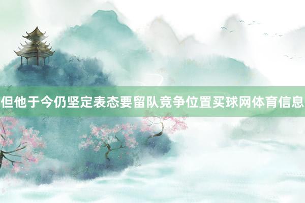 但他于今仍坚定表态要留队竞争位置买球网体育信息