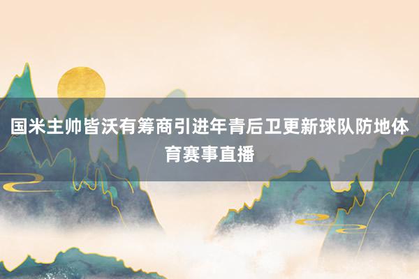 国米主帅皆沃有筹商引进年青后卫更新球队防地体育赛事直播