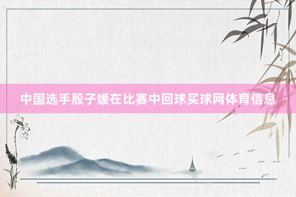 中国选手殷子媛在比赛中回球买球网体育信息