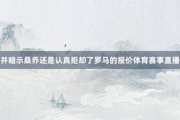 并暗示桑乔还是认真拒却了罗马的报价体育赛事直播