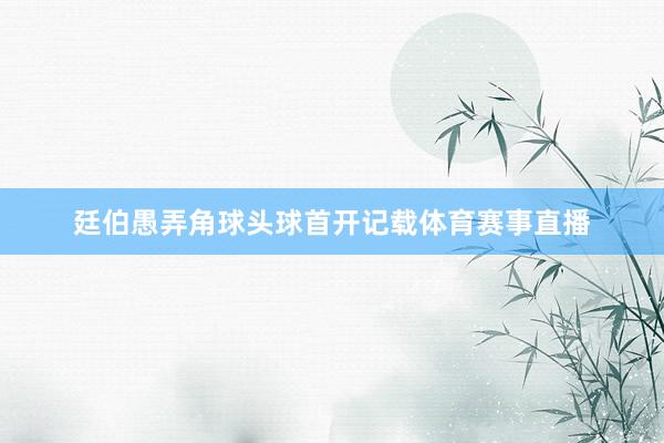 廷伯愚弄角球头球首开记载体育赛事直播