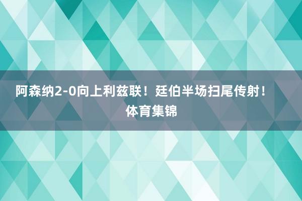 阿森纳2-0向上利兹联！廷伯半场扫尾传射！    体育集锦