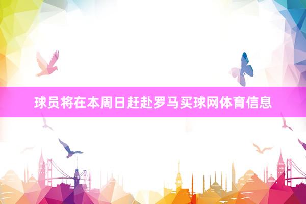 球员将在本周日赶赴罗马买球网体育信息
