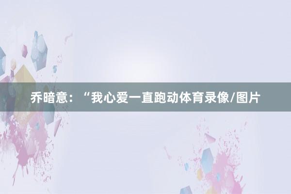 乔暗意：“我心爱一直跑动体育录像/图片