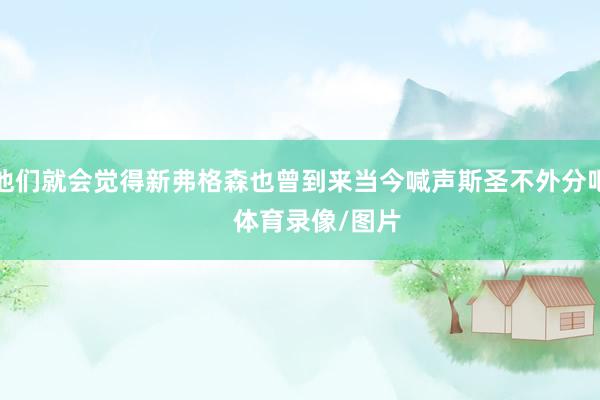 他们就会觉得新弗格森也曾到来当今喊声斯圣不外分吧     体育录像/图片