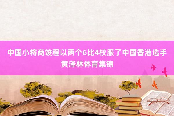 中国小将商竣程以两个6比4校服了中国香港选手黄泽林体育集锦