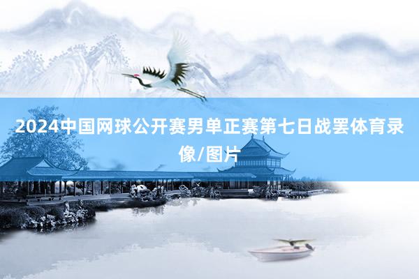 2024中国网球公开赛男单正赛第七日战罢体育录像/图片