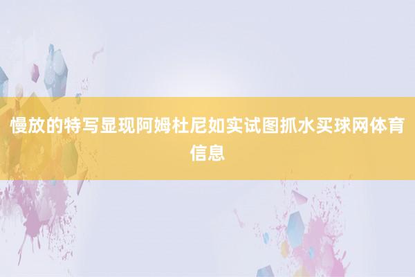 慢放的特写显现阿姆杜尼如实试图抓水买球网体育信息