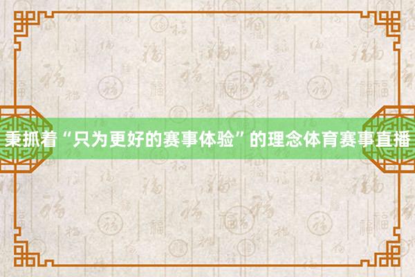 秉抓着“只为更好的赛事体验”的理念体育赛事直播