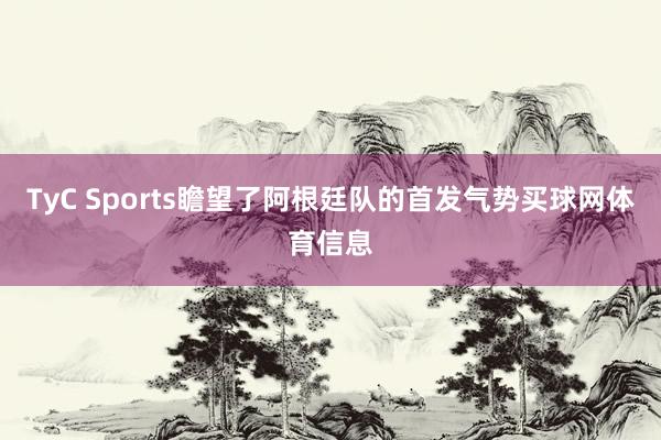 TyC Sports瞻望了阿根廷队的首发气势买球网体育信息
