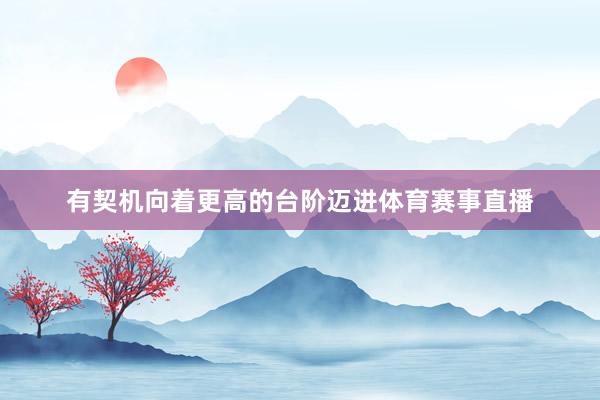 有契机向着更高的台阶迈进体育赛事直播