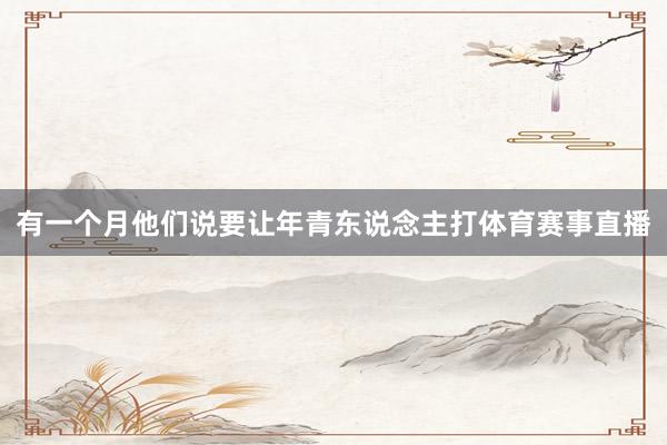 有一个月他们说要让年青东说念主打体育赛事直播
