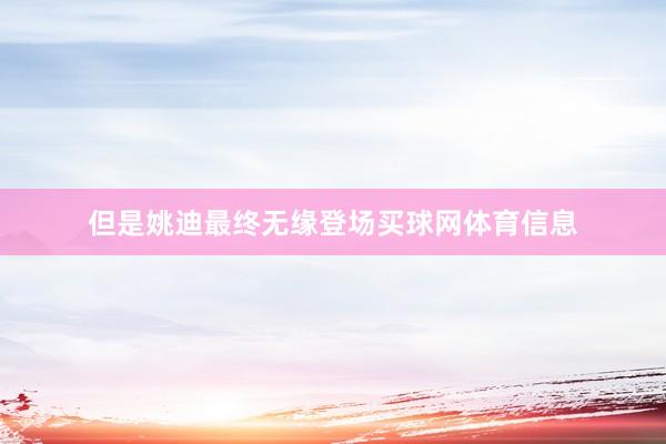 但是姚迪最终无缘登场买球网体育信息
