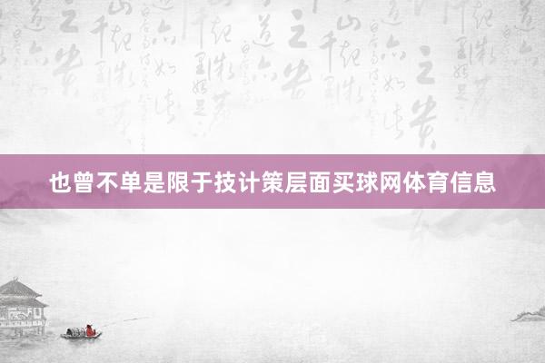 也曾不单是限于技计策层面买球网体育信息