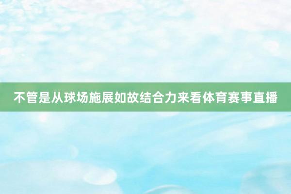 不管是从球场施展如故结合力来看体育赛事直播