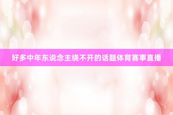 好多中年东说念主绕不开的话题体育赛事直播