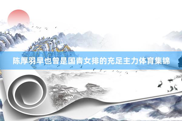陈厚羽早也曾是国青女排的充足主力体育集锦