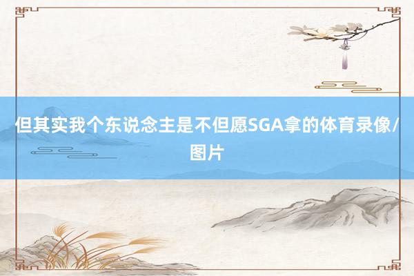 但其实我个东说念主是不但愿SGA拿的体育录像/图片