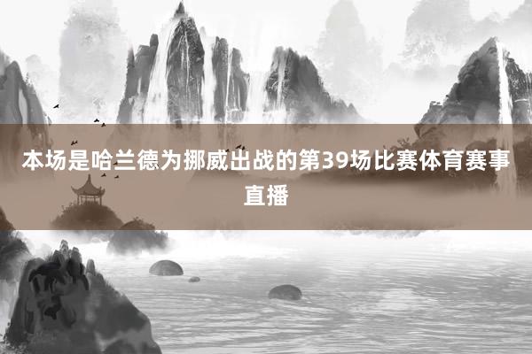本场是哈兰德为挪威出战的第39场比赛体育赛事直播