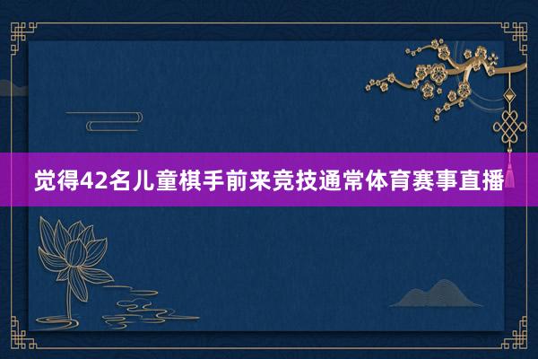 觉得42名儿童棋手前来竞技通常体育赛事直播