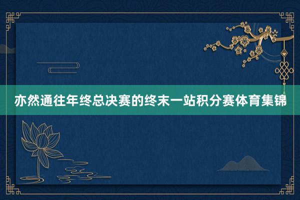 亦然通往年终总决赛的终末一站积分赛体育集锦