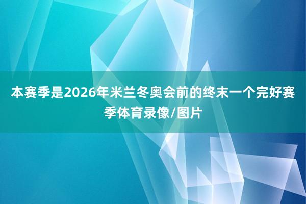 本赛季是2026年米兰冬奥会前的终末一个完好赛季体育录像/图片