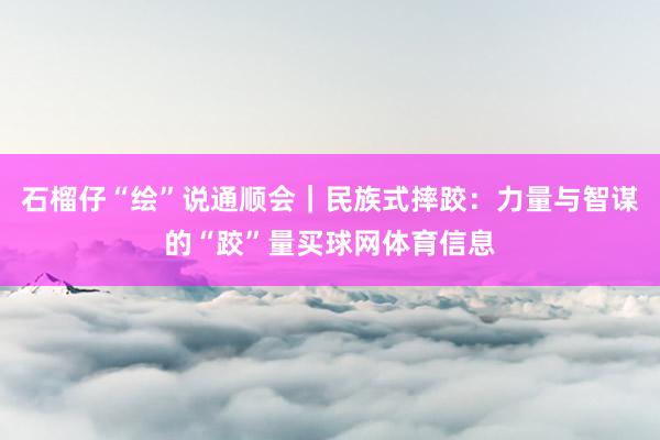 石榴仔“绘”说通顺会｜民族式摔跤：力量与智谋的“跤”量买球网体育信息