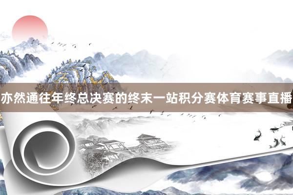 亦然通往年终总决赛的终末一站积分赛体育赛事直播