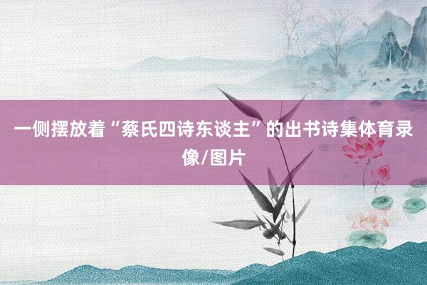 一侧摆放着“蔡氏四诗东谈主”的出书诗集体育录像/图片